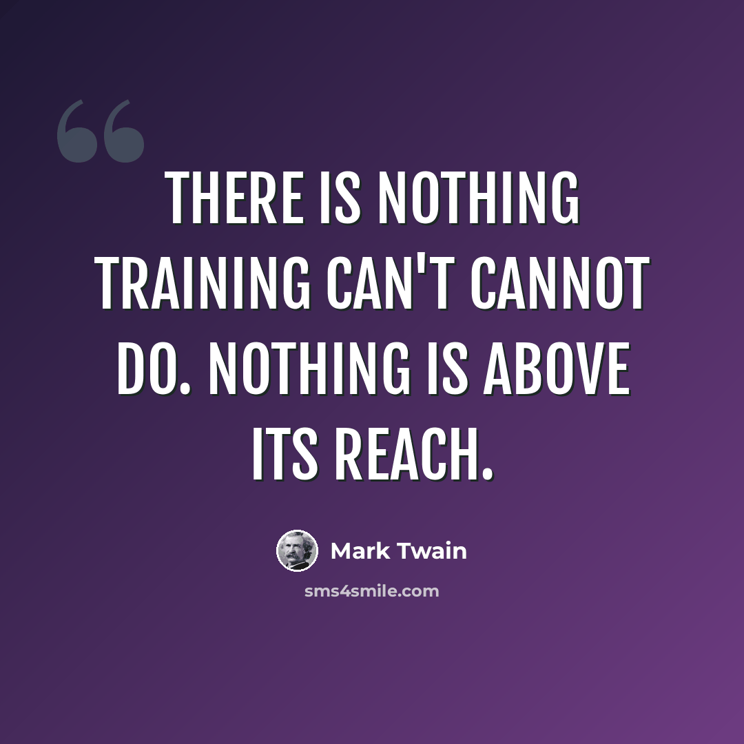 “There is nothing training can't cannot do. Nothing is above its reach.” quote by Mark Twain