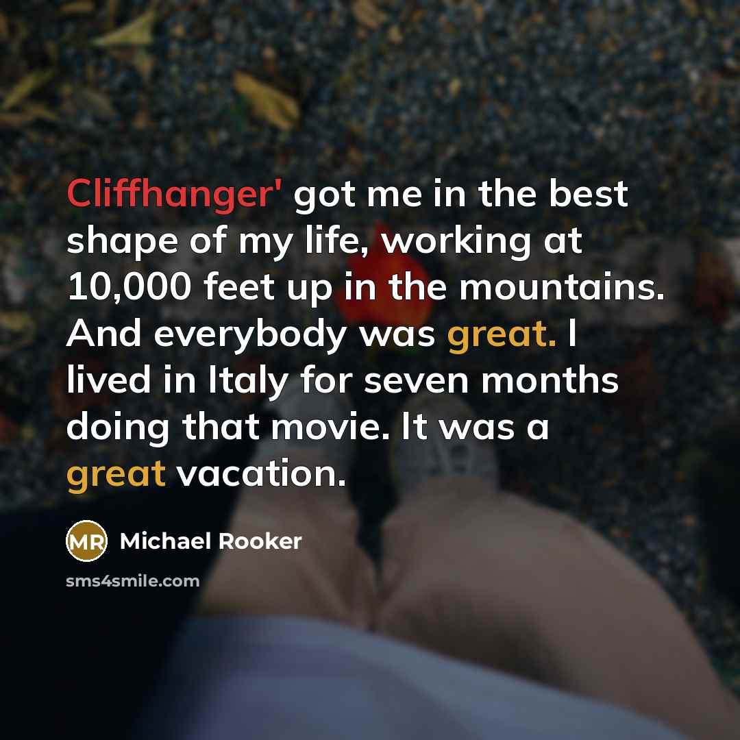 “Cliffhanger' got me in the best shape of my life, working at 10,000 feet up in the mountains. And everybody was great. I lived in Italy for seven months doing that movie. It was a great vacation.” quote by Michael Rooker
