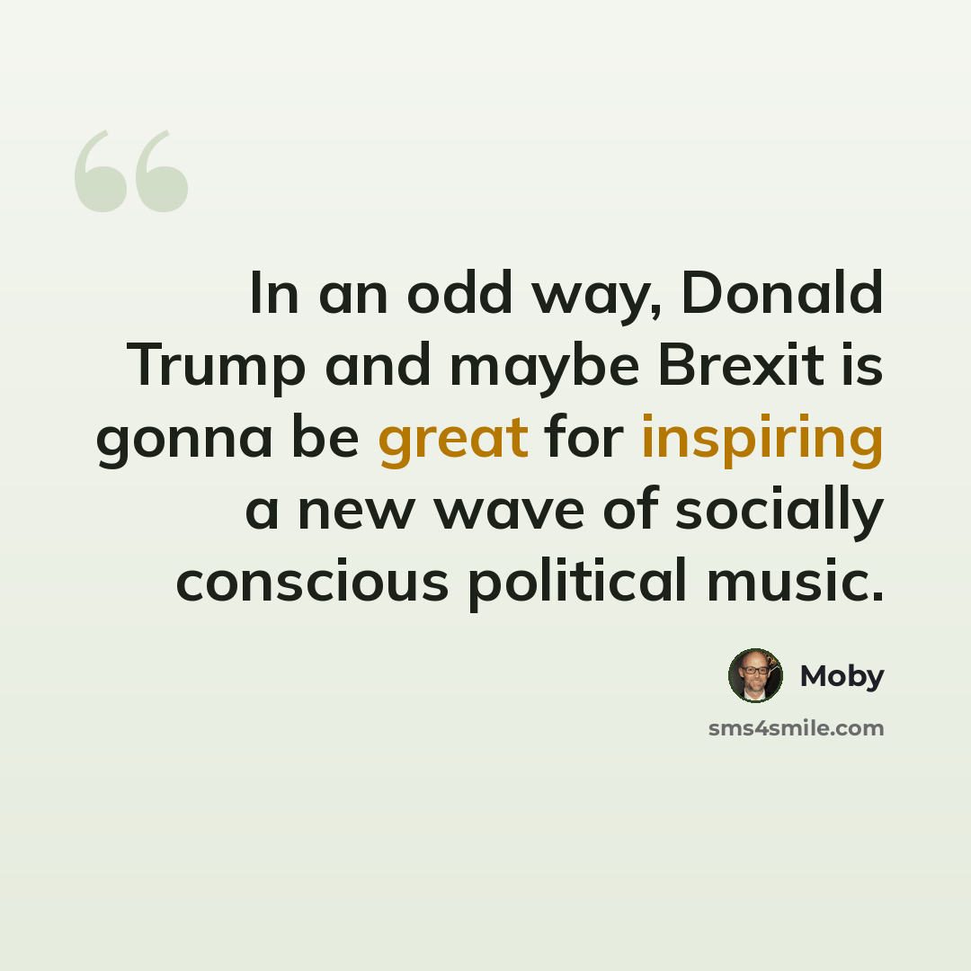 “In an odd way, Donald Trump and maybe Brexit is gonna be great for inspiring a new wave of socially conscious political music.” quote by Moby