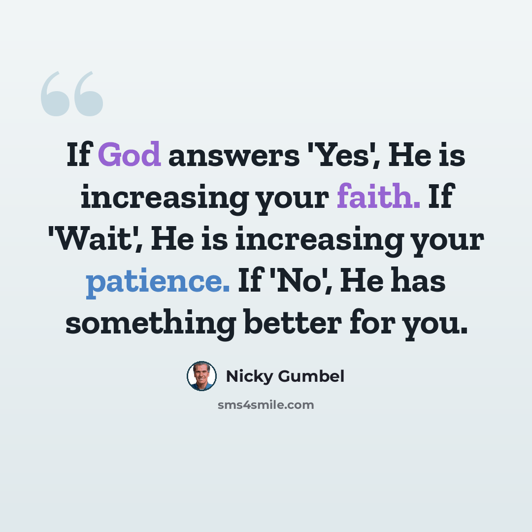 “If God answers 'Yes', He is increasing your faith. If 'Wait', He is increasing your patience. If 'No', He has something better for you.” quote by Nicky Gumbel