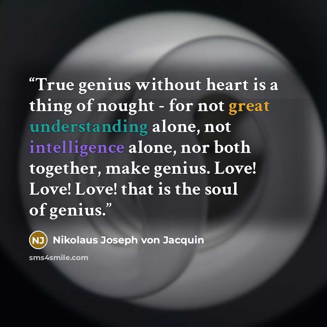 “True genius without heart is a thing of nought - for not great understanding alone, not intelligence alone, nor both together, make genius. Love! Love! Love! that is the soul of genius.” quote by Nikolaus Joseph von Jacquin