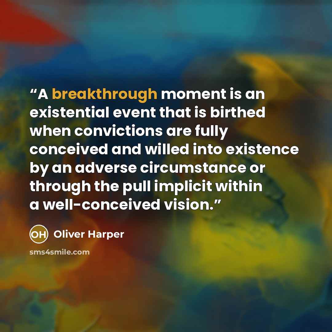 “A breakthrough moment is an existential event that is birthed when convictions are fully conceived and willed into existence by an adverse circumstance or through the pull implicit within a well-conceived vision.” quote by Oliver Harper
