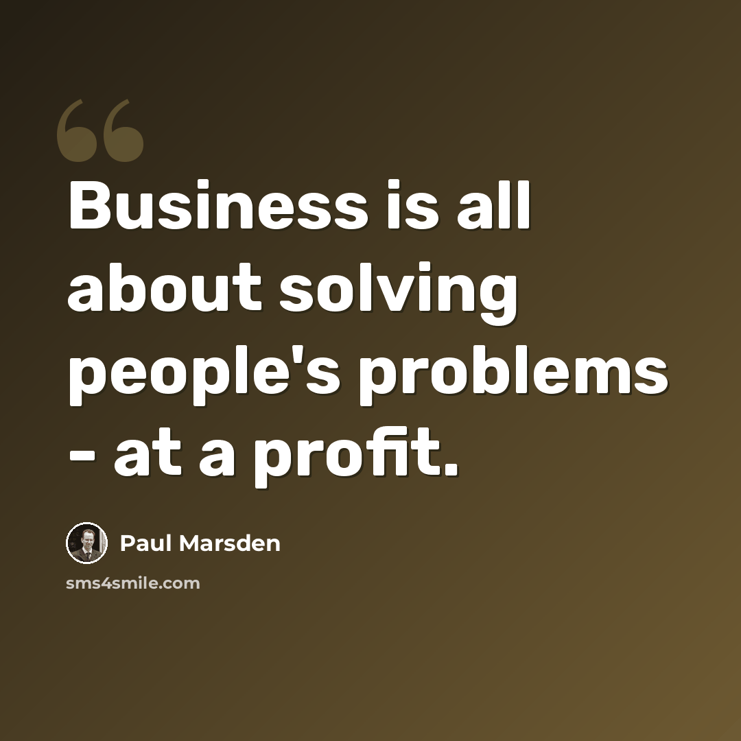 “Business is all about solving people's problems - at a profit.” quote by Paul Marsden