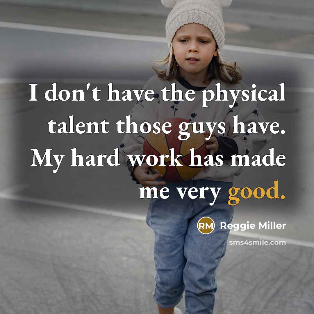 “I don't have the physical talent those guys have. My hard work has made me very good.” quote by Reggie Miller