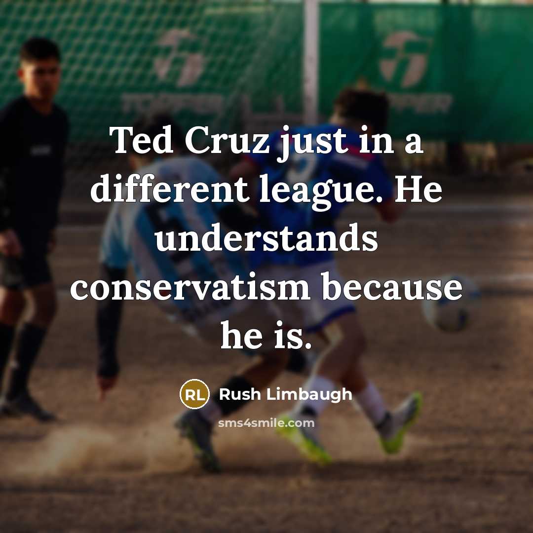 “Ted Cruz just in a different league. He understands conservatism because he is.” quote by Rush Limbaugh