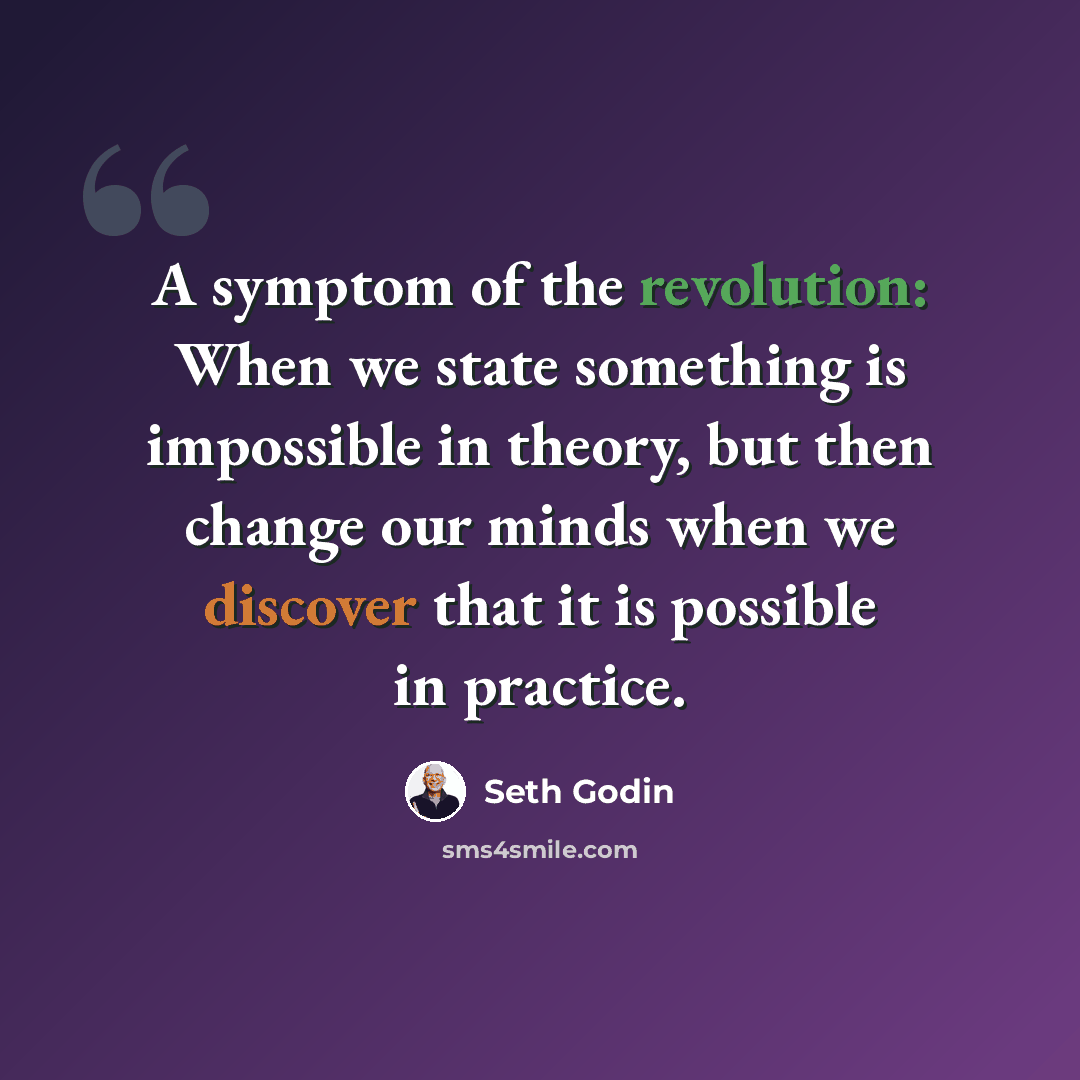“A symptom of the revolution: When we state something is impossible in theory, but then change our minds when we discover that it is possible in practice.” quote by Seth Godin