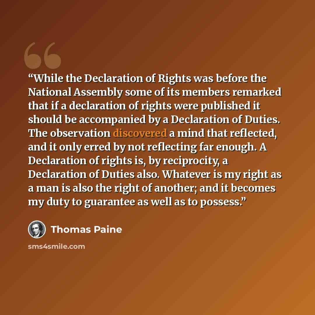 “While the Declaration of Rights was before the National Assembly some of its members remarked that if a declaration of rights were published it should be accompanied by a Declaration of Duties. The observation discovered a mind that reflected, and it only erred by not reflecting far enough. A…” quote by Thomas Paine