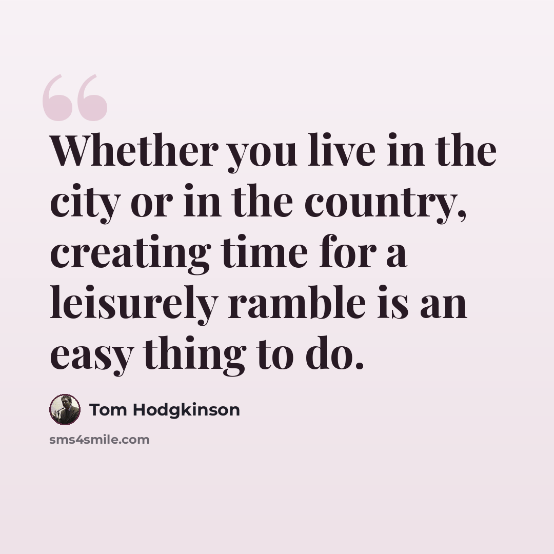 “Whether you live in the city or in the country, creating time for a leisurely ramble is an easy thing to do.” quote by Tom Hodgkinson