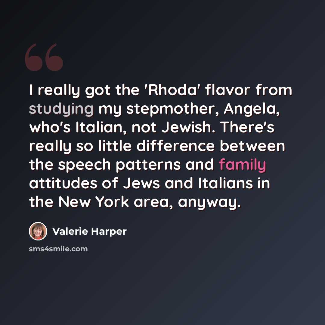 “I really got the 'Rhoda' flavor from studying my stepmother, Angela, who's Italian, not Jewish. There's really so little difference between the speech patterns and family attitudes of Jews and Italians in the New York area, anyway.” quote by Valerie Harper