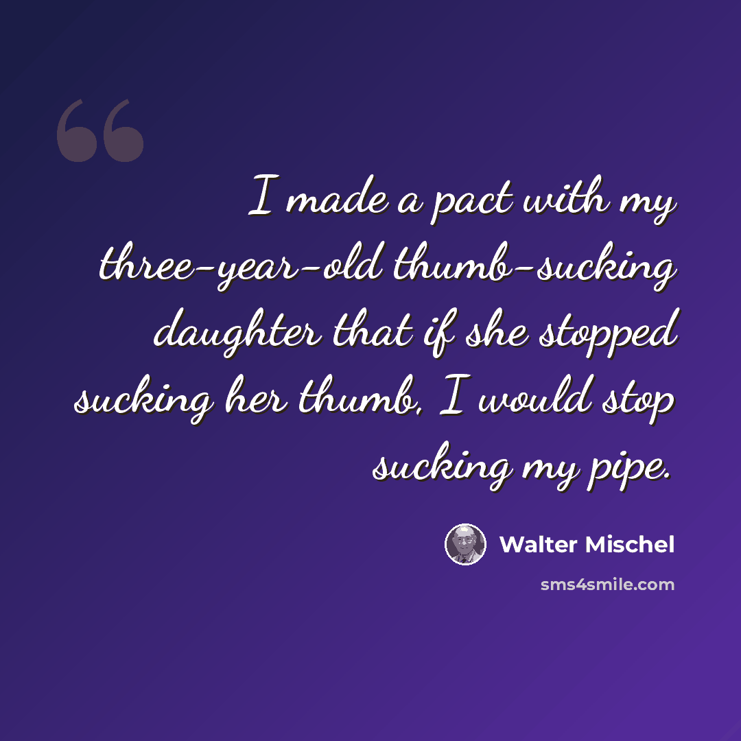 “I made a pact with my three-year-old thumb-sucking daughter that if she stopped sucking her thumb, I would stop sucking my pipe.” quote by Walter Mischel