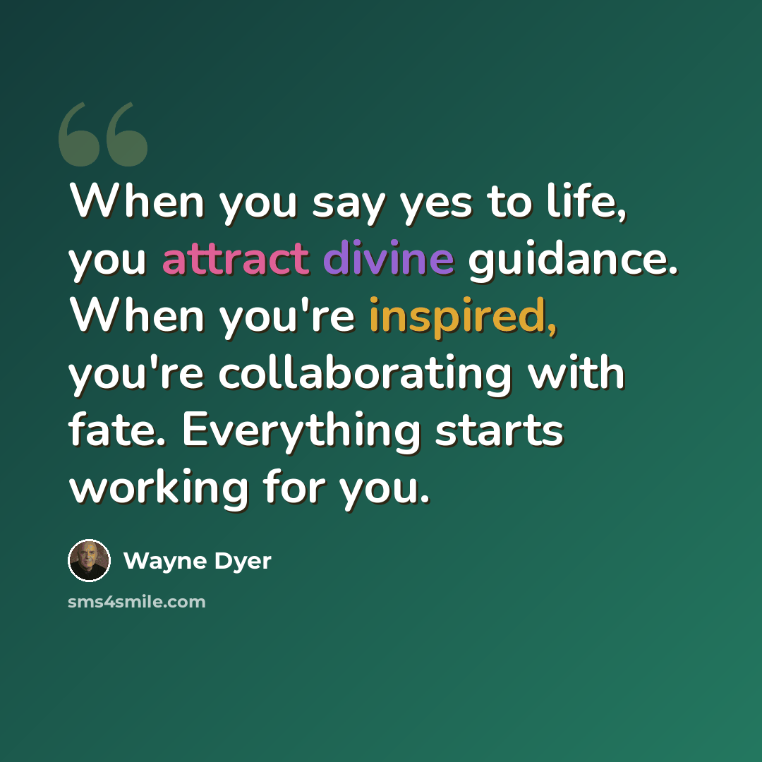 “When you say yes to life, you attract divine guidance. When you're inspired, you're collaborating with fate. Everything starts working for you.” quote by Wayne Dyer
