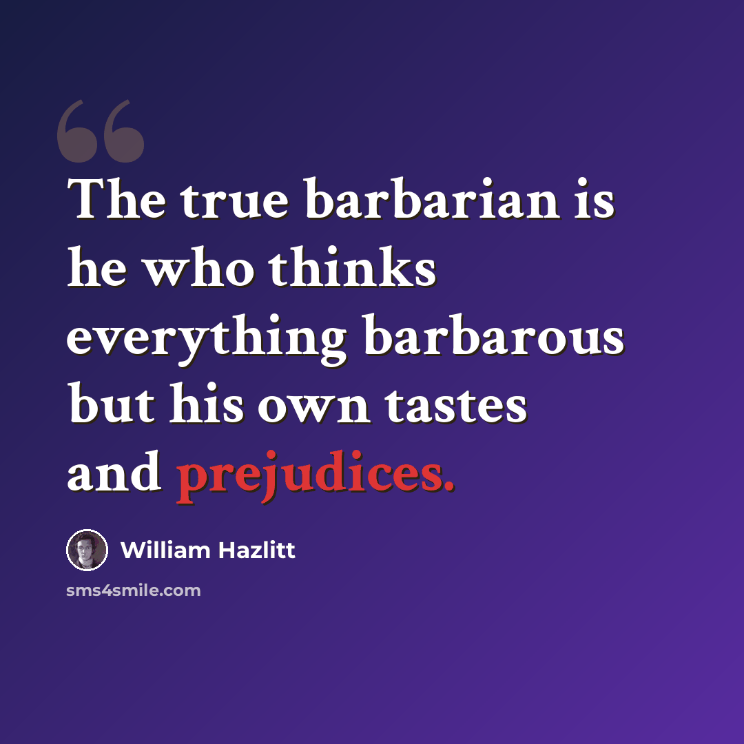 “The true barbarian is he who thinks everything barbarous but his own tastes and prejudices.” quote by William Hazlitt