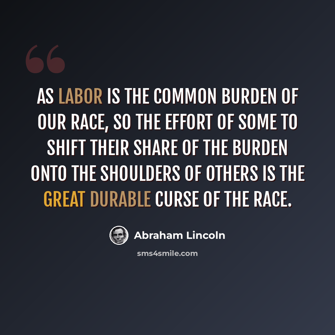 “As labor is the common burden of our race, so the effort of some to shift their share of the burden onto the shoulders of others is the great durable curse of the race.” quote by Abraham Lincoln