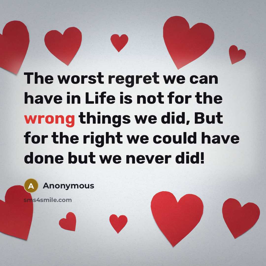 “The worst regret we can have in Life is not for the wrong things we did, But for the right we could have done but we never did!” quote by Anonymous
