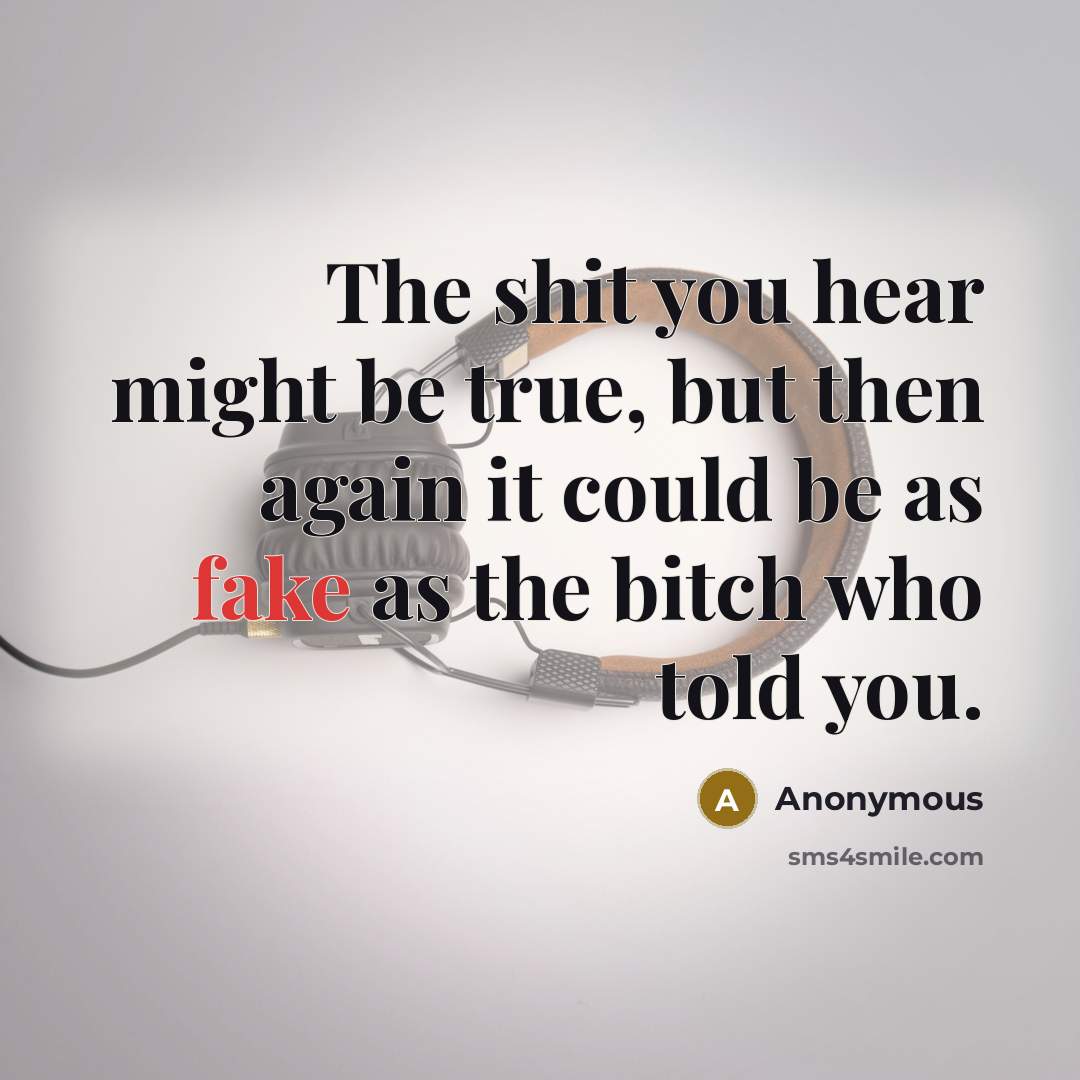 “The shit you hear might be true, but then again it could be as fake as the bitch who told you.” quote by Anonymous