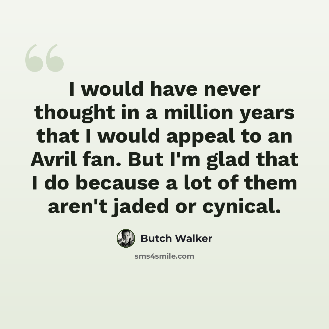 “I would have never thought in a million years that I would appeal to an Avril fan. But I'm glad that I do because a lot of them aren't jaded or cynical.” quote by Butch Walker