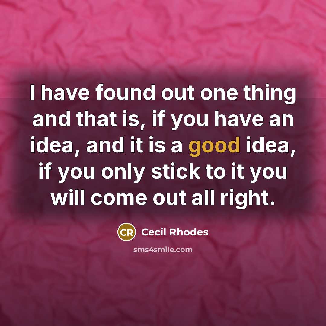 “I have found out one thing and that is, if you have an idea, and it is a good idea, if you only stick to it you will come out all right.” quote by Cecil Rhodes