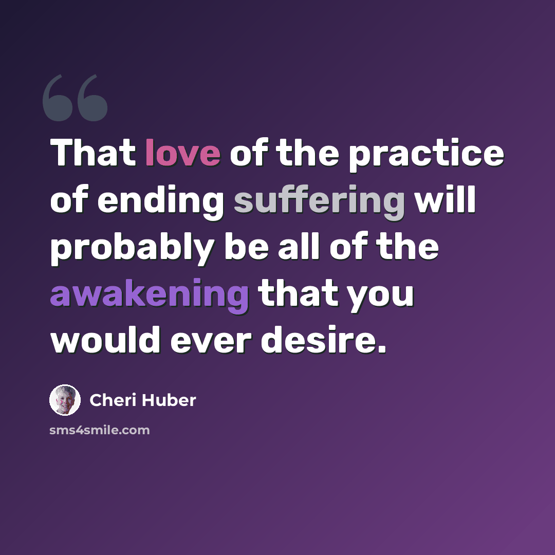 “That love of the practice of ending suffering will probably be all of the awakening that you would ever desire.” quote by Cheri Huber