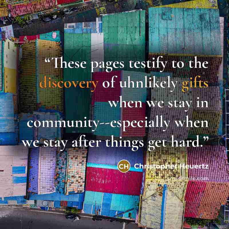 “These pages testify to the discovery of uhnlikely gifts when we stay in community--especially when we stay after things get hard.” quote by Christopher Heuertz