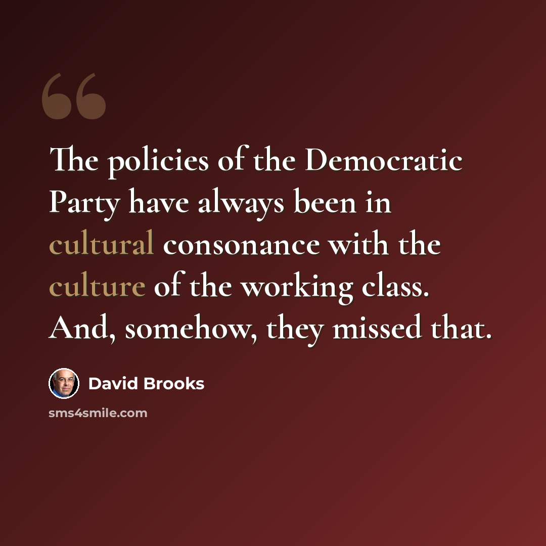 “The policies of the Democratic Party have always been in cultural consonance with the culture of the working class. And, somehow, they missed that.” quote by David Brooks