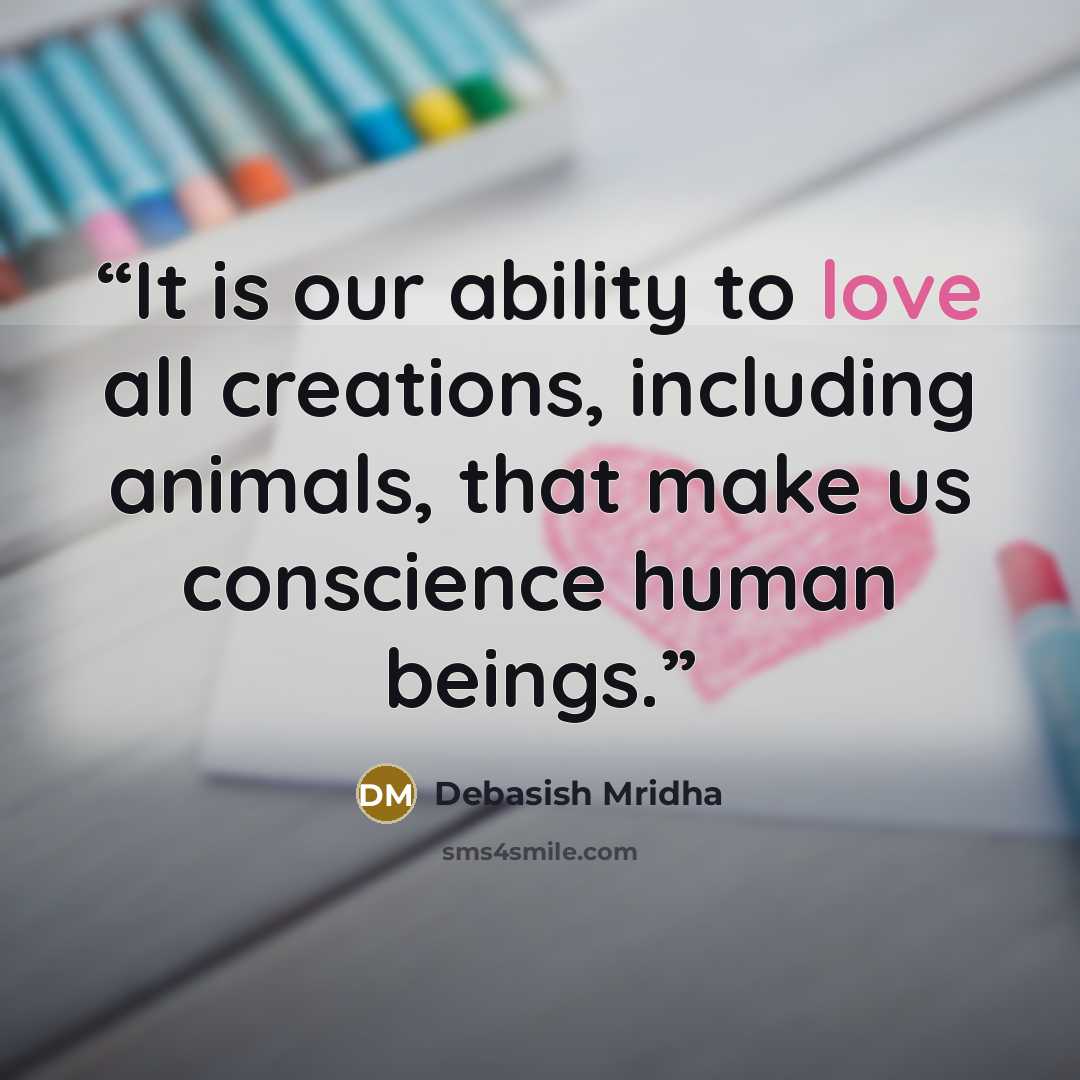 “It is our ability to love all creations, including animals, that make us conscience human beings.” quote by Debasish Mridha