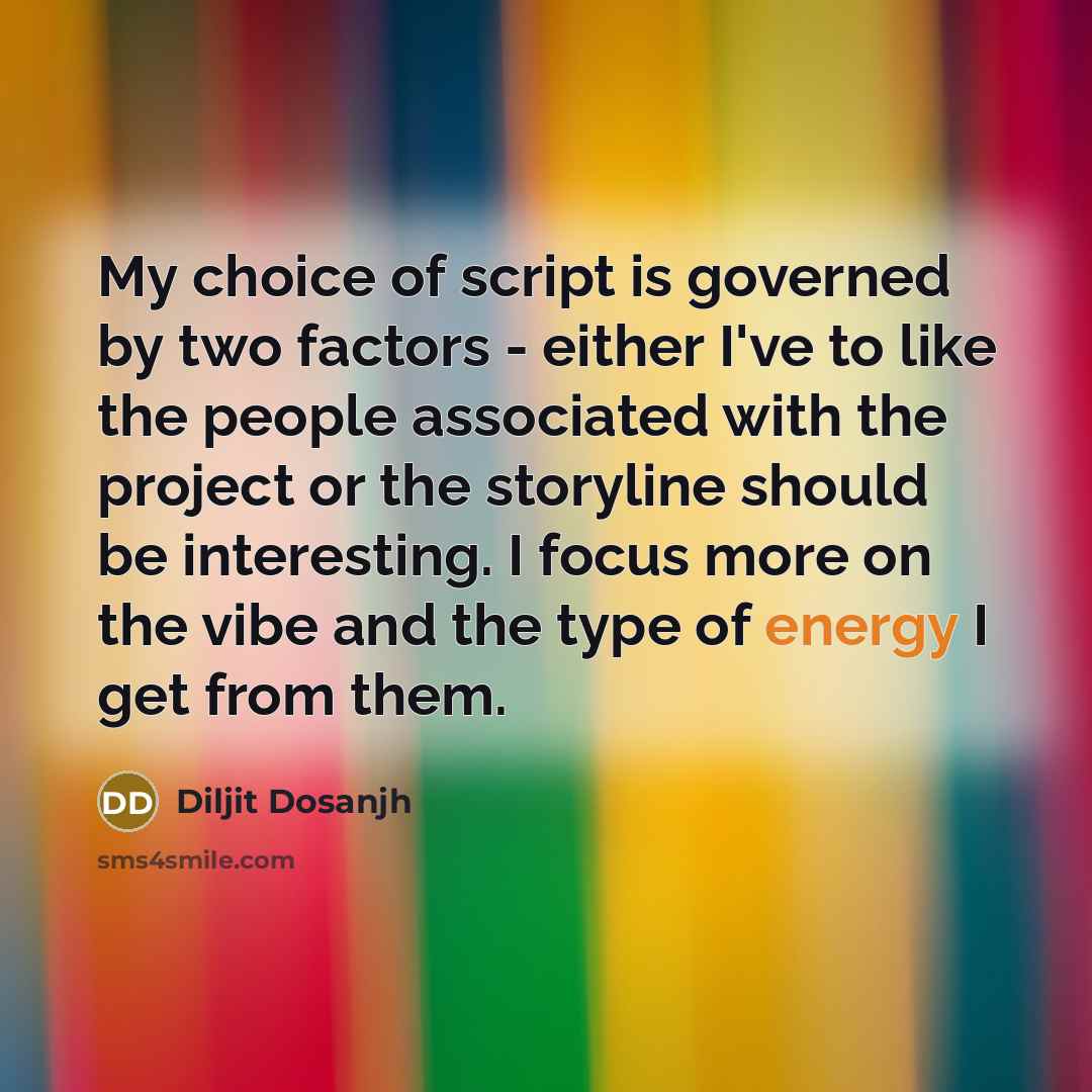 “My choice of script is governed by two factors - either I've to like the people associated with the project or the storyline should be interesting. I focus more on the vibe and the type of energy I get from them.” quote by Diljit Dosanjh