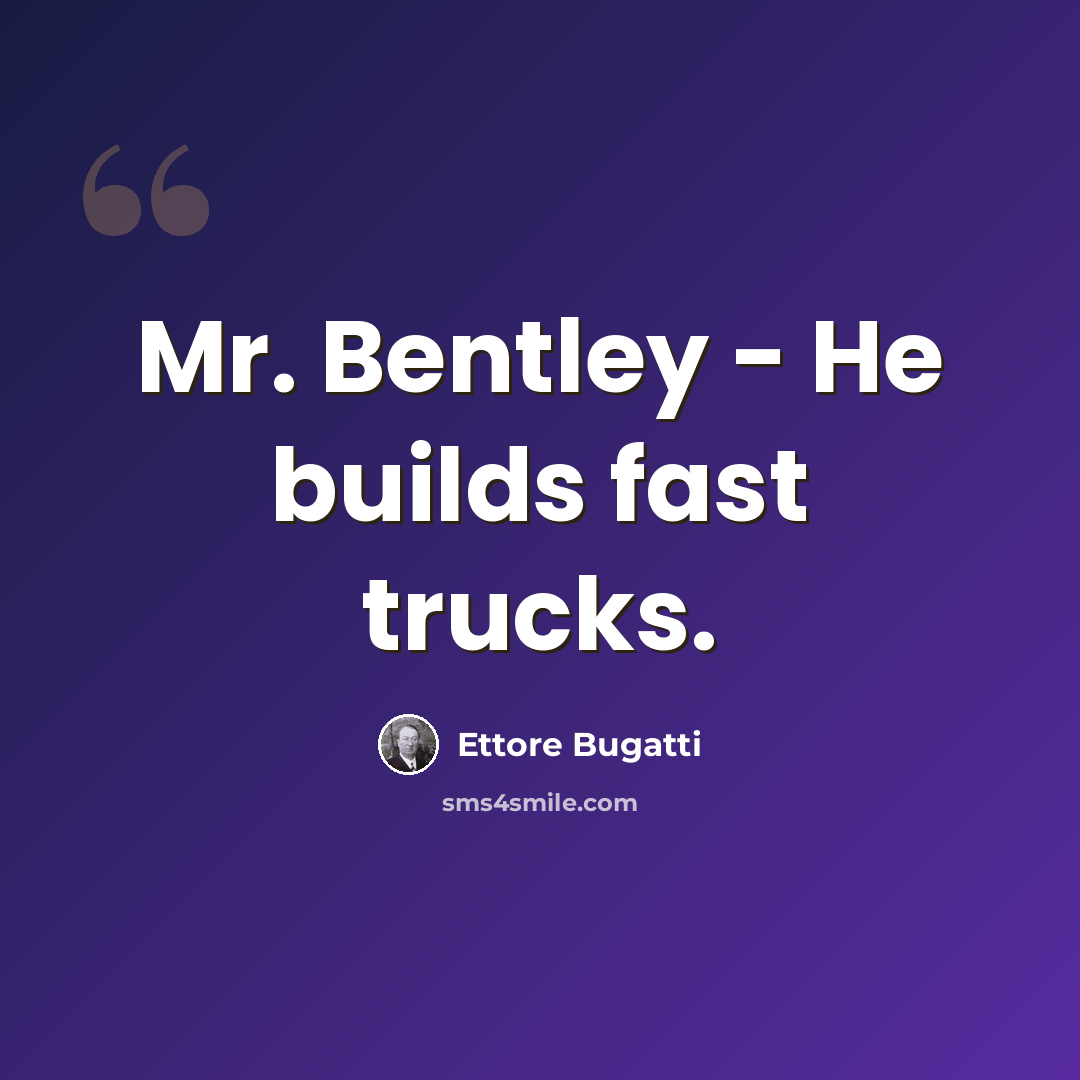 “Mr. Bentley - He builds fast trucks.” quote by Ettore Bugatti