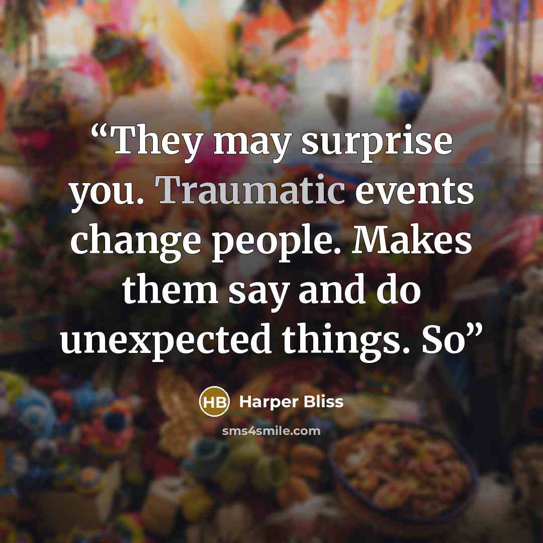 “They may surprise you. Traumatic events change people. Makes them say and do unexpected things. So” quote by Harper Bliss