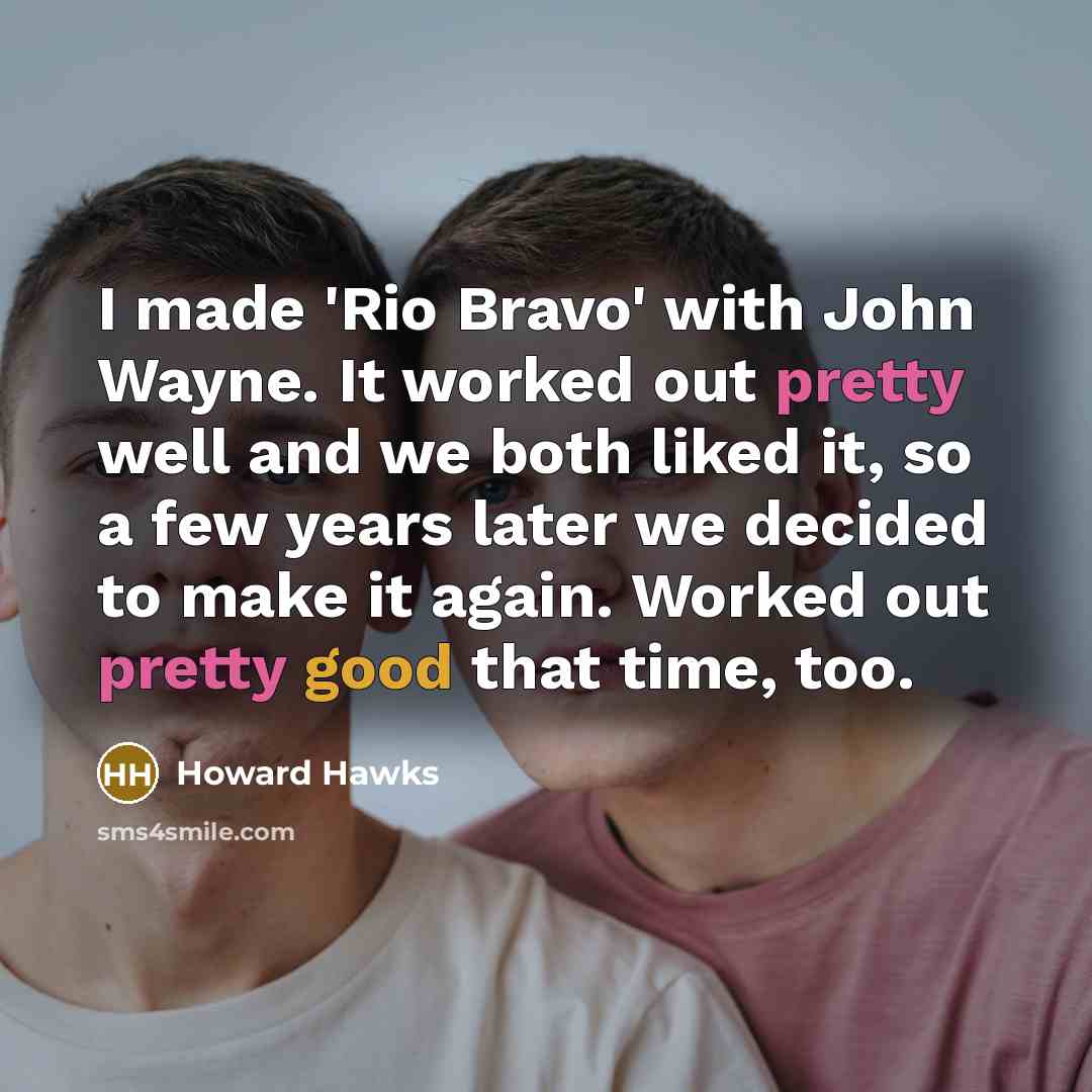 “I made 'Rio Bravo' with John Wayne. It worked out pretty well and we both liked it, so a few years later we decided to make it again. Worked out pretty good that time, too.” quote by Howard Hawks