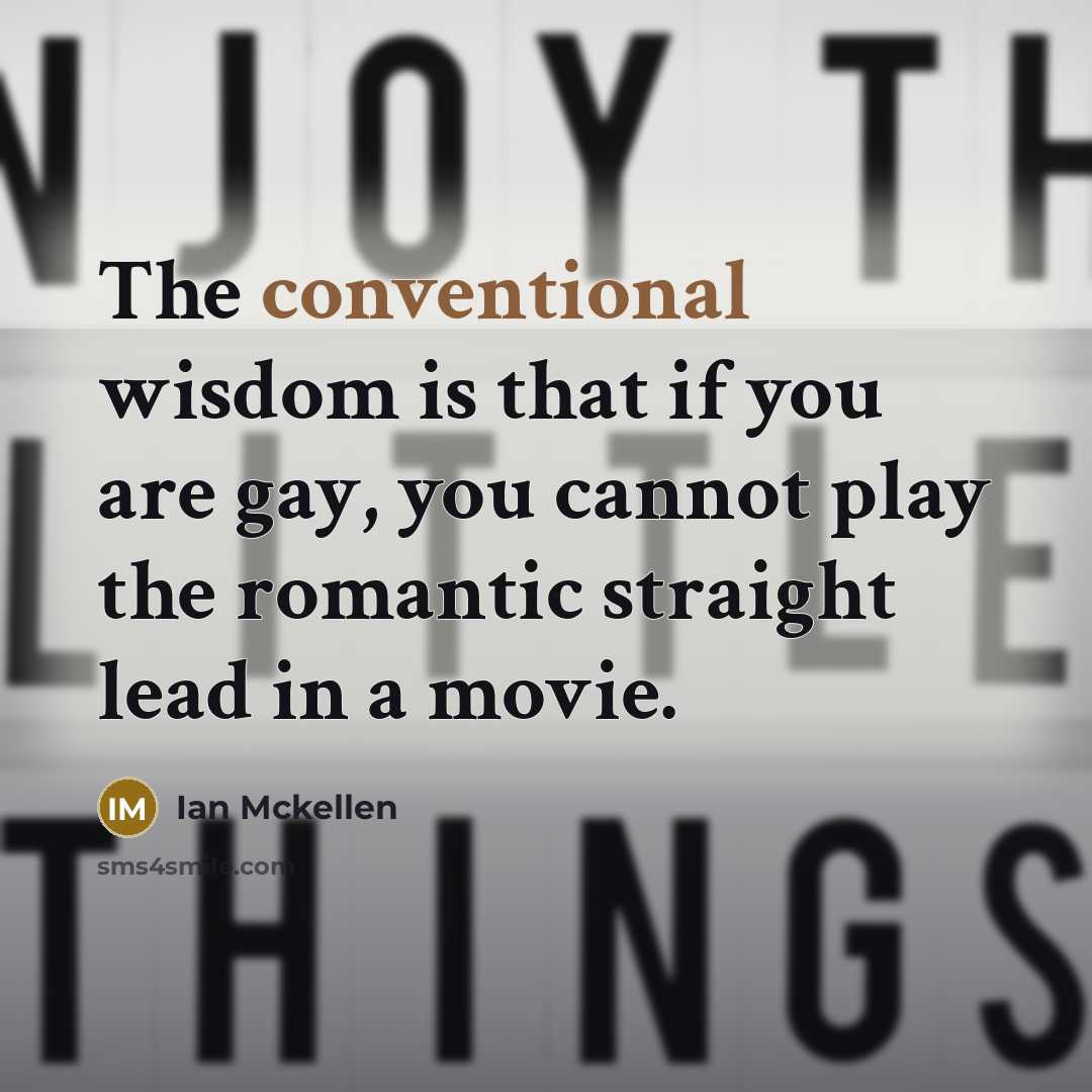 “The conventional wisdom is that if you are gay, you cannot play the romantic straight lead in a movie.” quote by Ian Mckellen