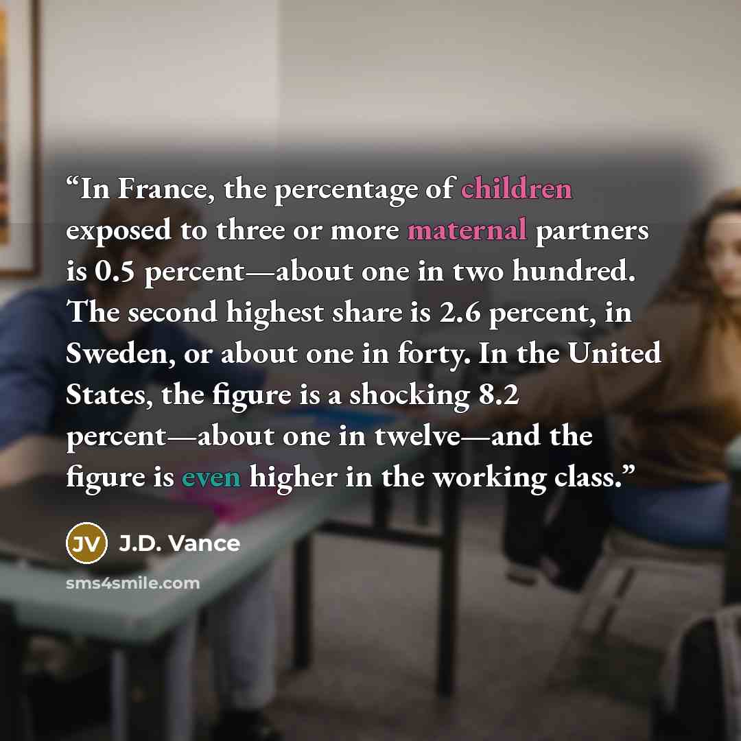 “In France, the percentage of children exposed to three or more maternal partners is 0.5 percent—about one in two hundred. The second highest share is 2.6 percent, in Sweden, or about one in forty. In the United States, the figure is a shocking 8.2 percent—about one in twelve—and the figure is even…” quote by J.D. Vance