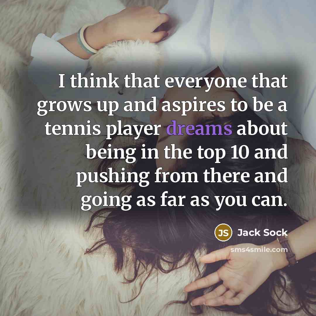 “I think that everyone that grows up and aspires to be a tennis player dreams about being in the top 10 and pushing from there and going as far as you can.” quote by Jack Sock