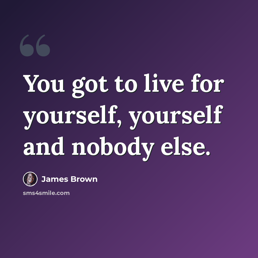 “You got to live for yourself, yourself and nobody else.” quote by James Brown