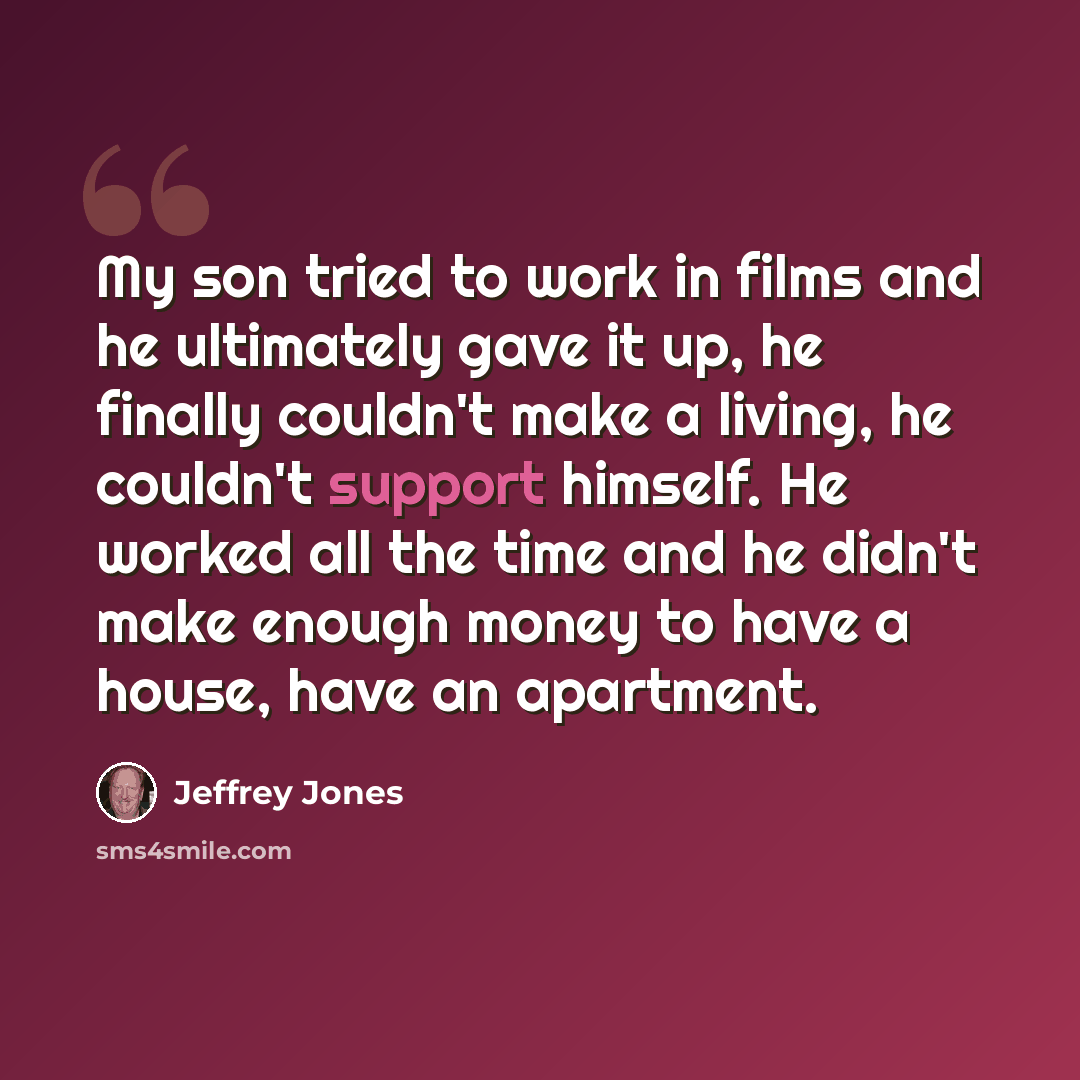 “My son tried to work in films and he ultimately gave it up, he finally couldn't make a living, he couldn't support himself. He worked all the time and he didn't make enough money to have a house, have an apartment.” quote by Jeffrey Jones