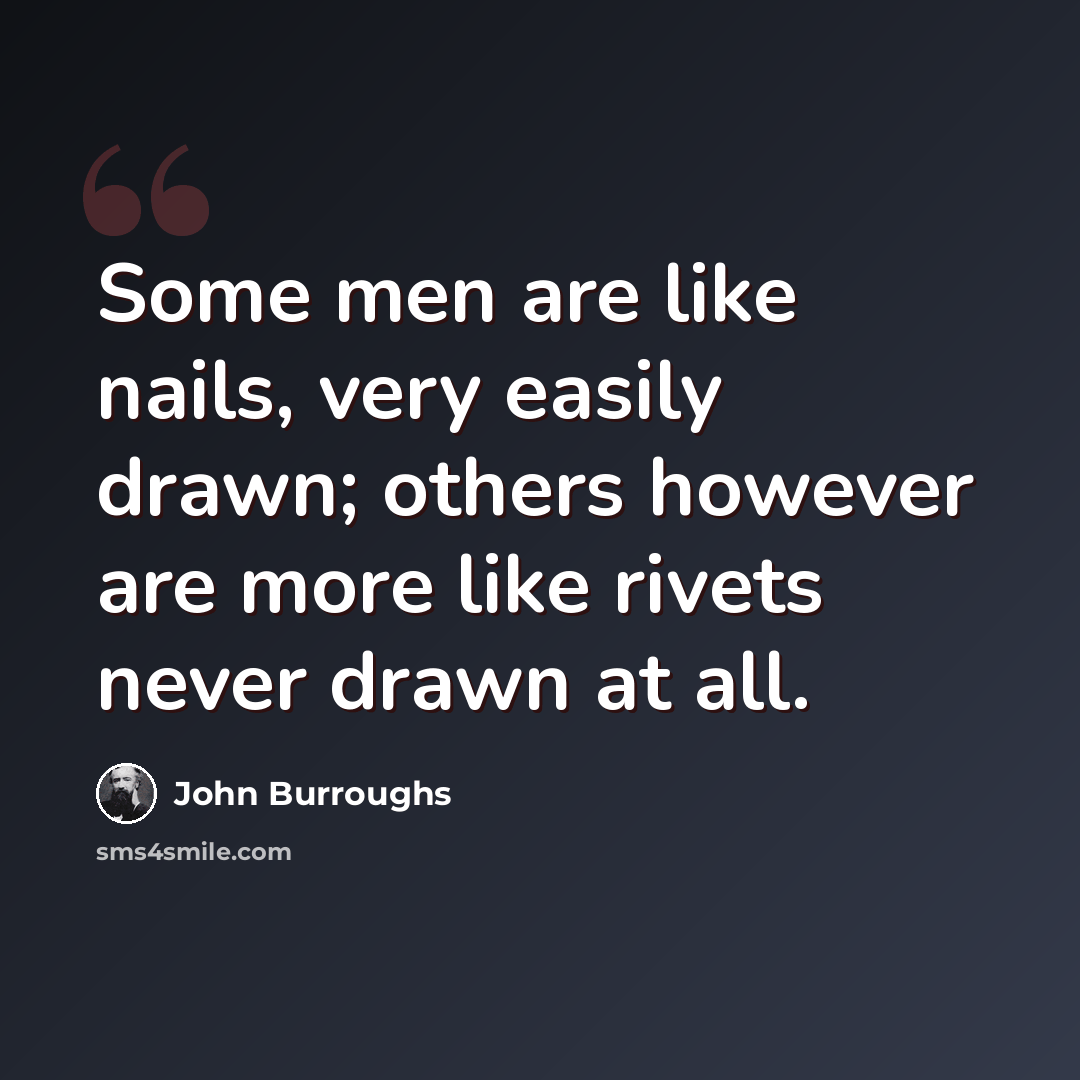 “Some men are like nails, very easily drawn; others however are more like rivets never drawn at all.” quote by John Burroughs