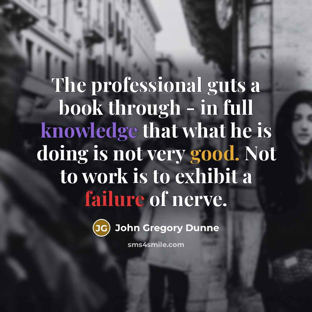 “The professional guts a book through - in full knowledge that what he is doing is not very good. Not to work is to exhibit a failure of nerve.” quote by John Gregory Dunne