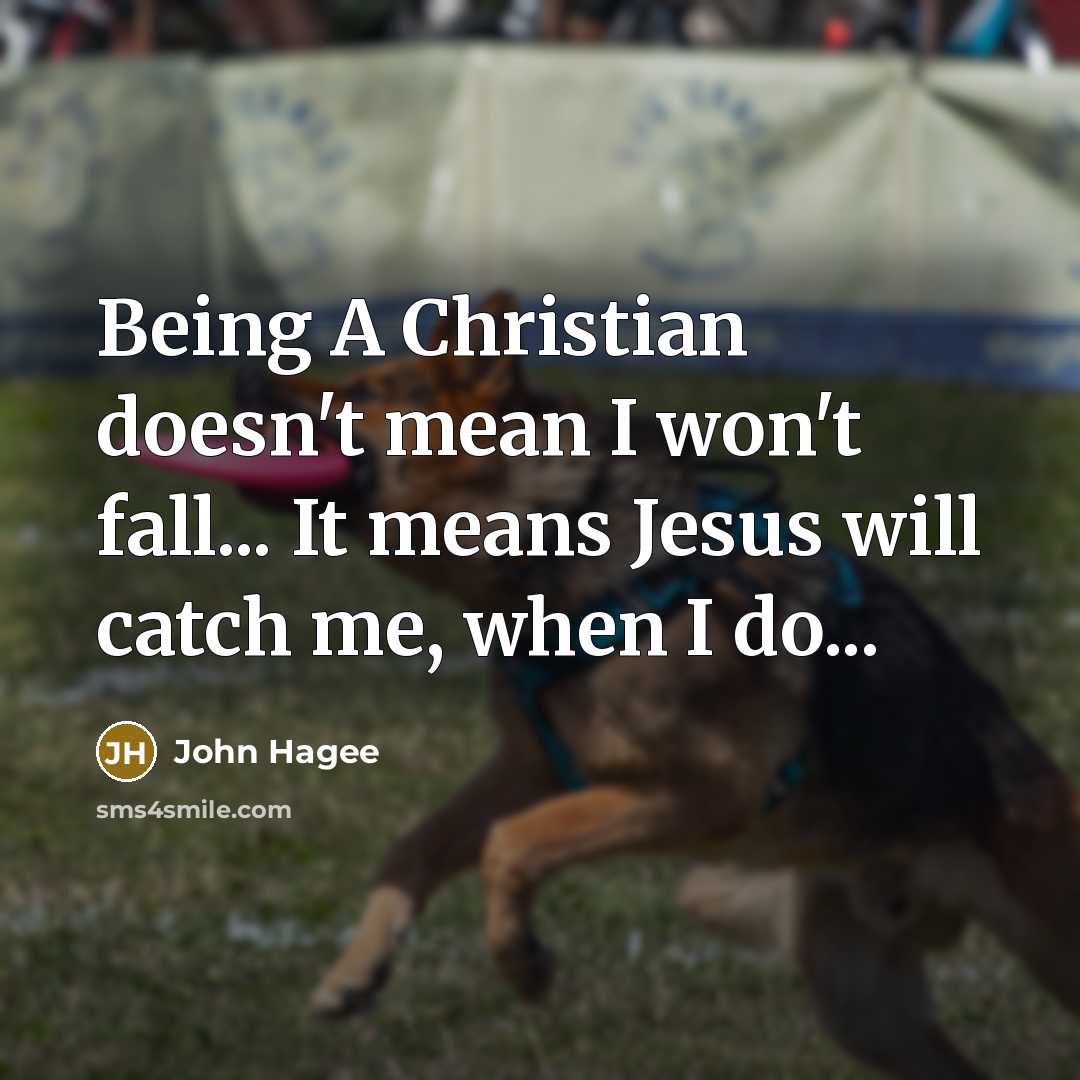 “Being A Christian doesn't mean I won't fall... It means Jesus will catch me, when I do...” quote by John Hagee