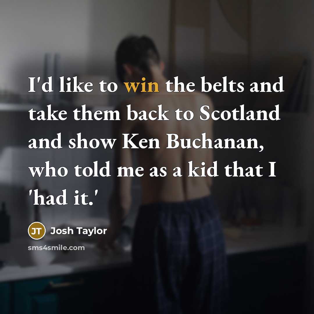 “I'd like to win the belts and take them back to Scotland and show Ken Buchanan, who told me as a kid that I 'had it.'” quote by Josh Taylor