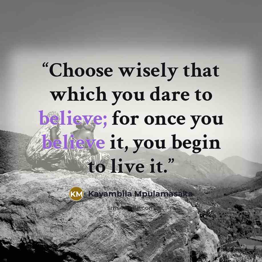 “Choose wisely that which you dare to believe; for once you believe it, you begin to live it.” quote by Kayambila Mpulamasaka