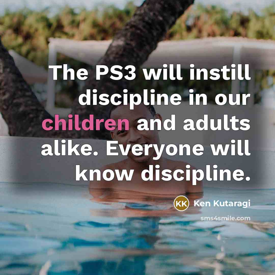 “The PS3 will instill discipline in our children and adults alike. Everyone will know discipline.” quote by Ken Kutaragi