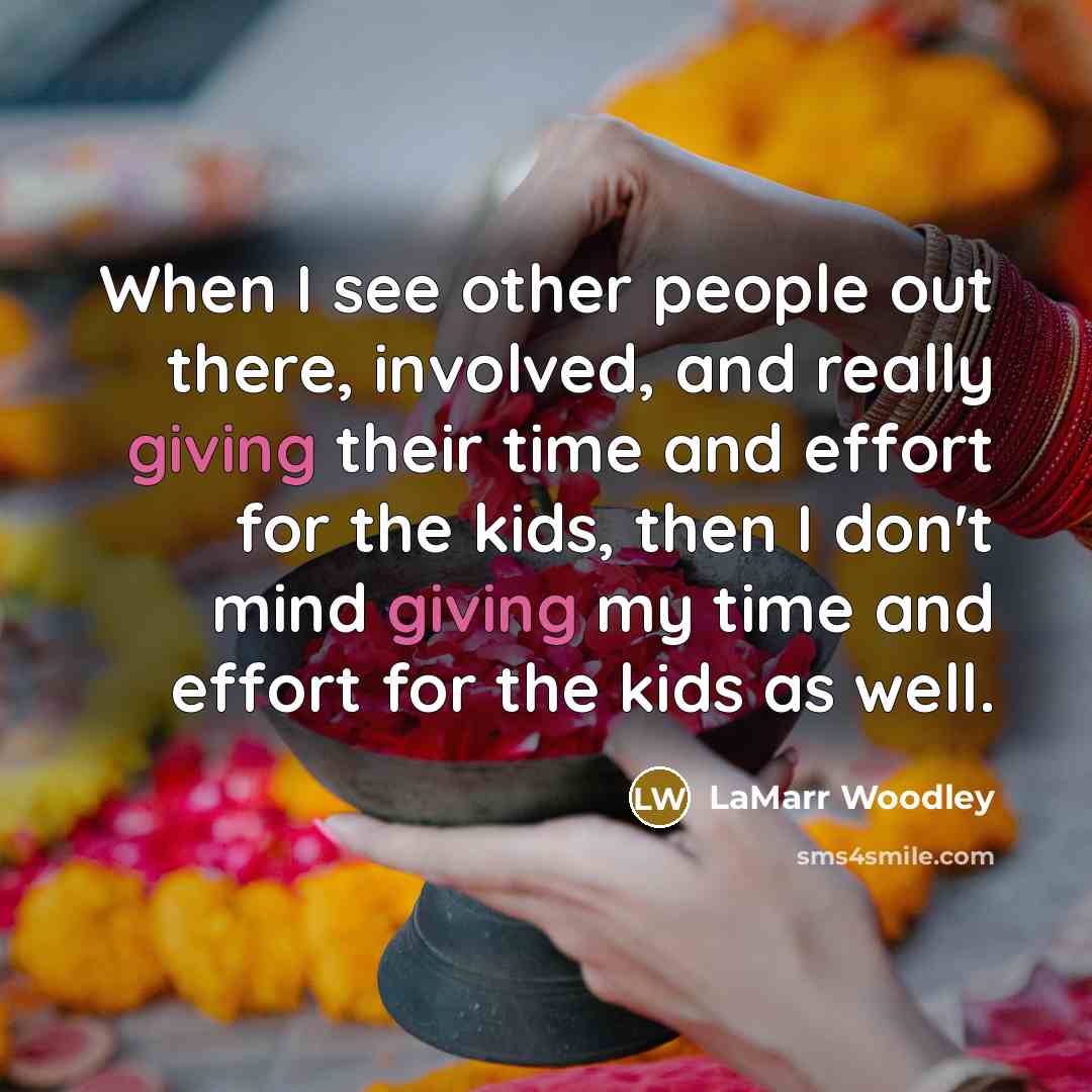 “When I see other people out there, involved, and really giving their time and effort for the kids, then I don't mind giving my time and effort for the kids as well.” quote by LaMarr Woodley