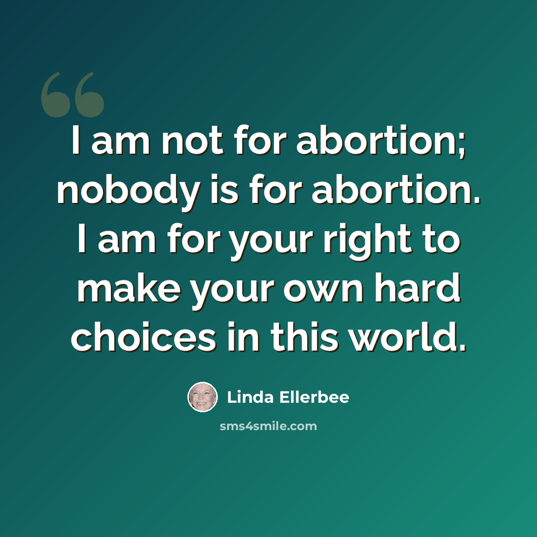 “I am not for abortion; nobody is for abortion. I am for your right to make your own hard choices in this world.” quote by Linda Ellerbee