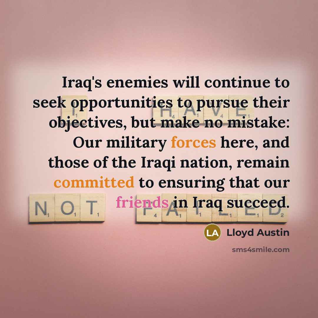“Iraq's enemies will continue to seek opportunities to pursue their objectives, but make no mistake: Our military forces here, and those of the Iraqi nation, remain committed to ensuring that our friends in Iraq succeed.” quote by Lloyd Austin