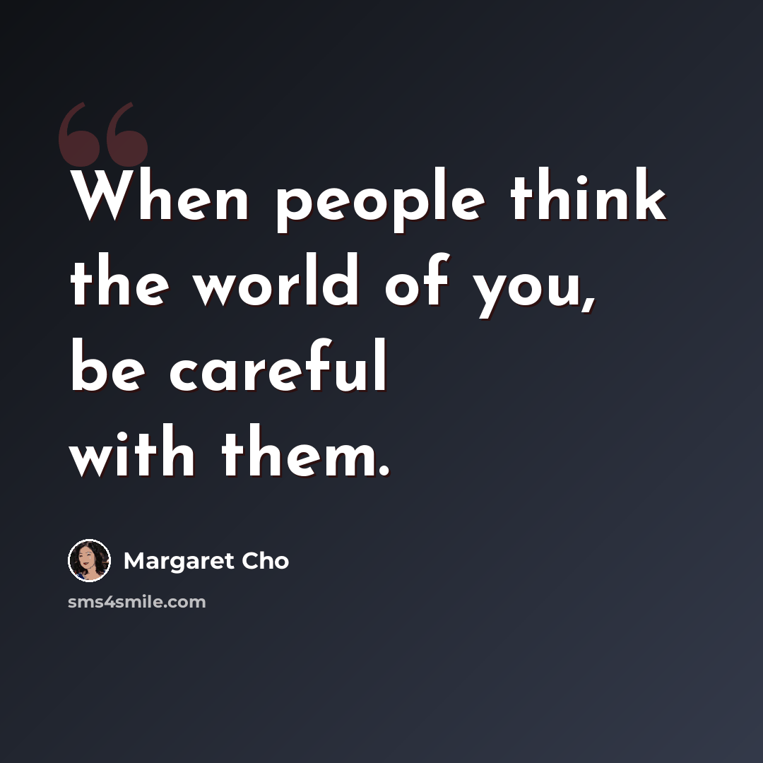 “When people think the world of you, be careful with them.” quote by Margaret Cho