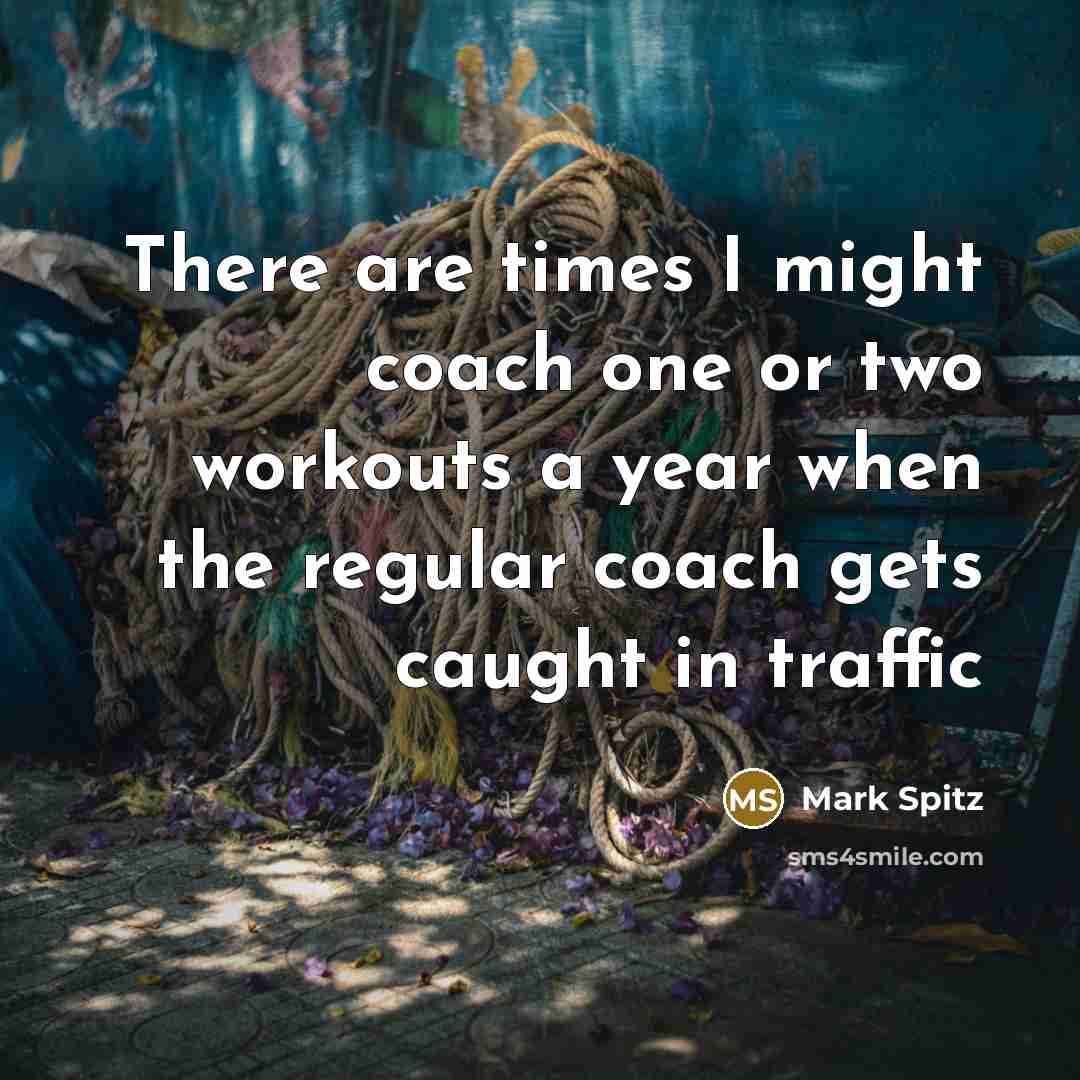“There are times I might coach one or two workouts a year when the regular coach gets caught in traffic” quote by Mark Spitz