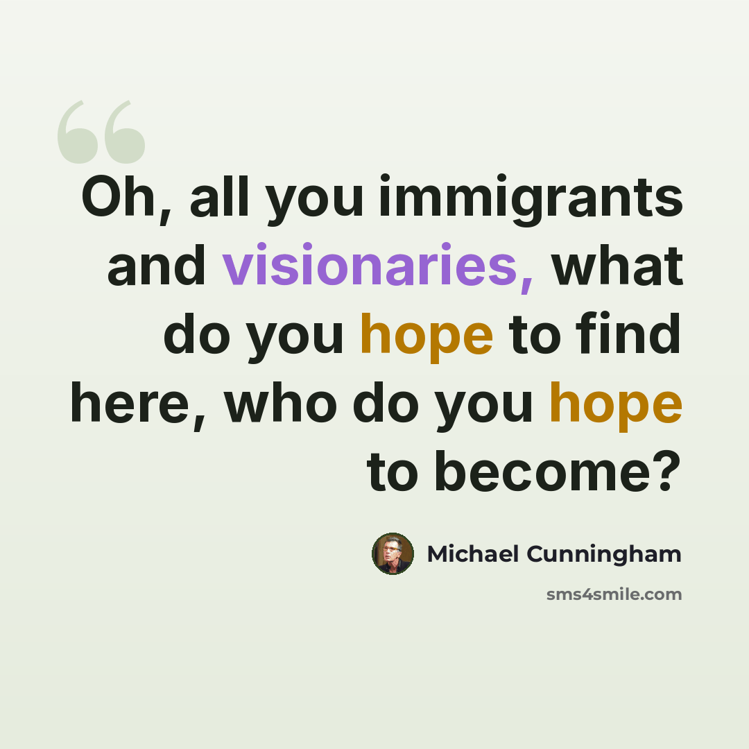 “Oh, all you immigrants and visionaries, what do you hope to find here, who do you hope to become?” quote by Michael Cunningham