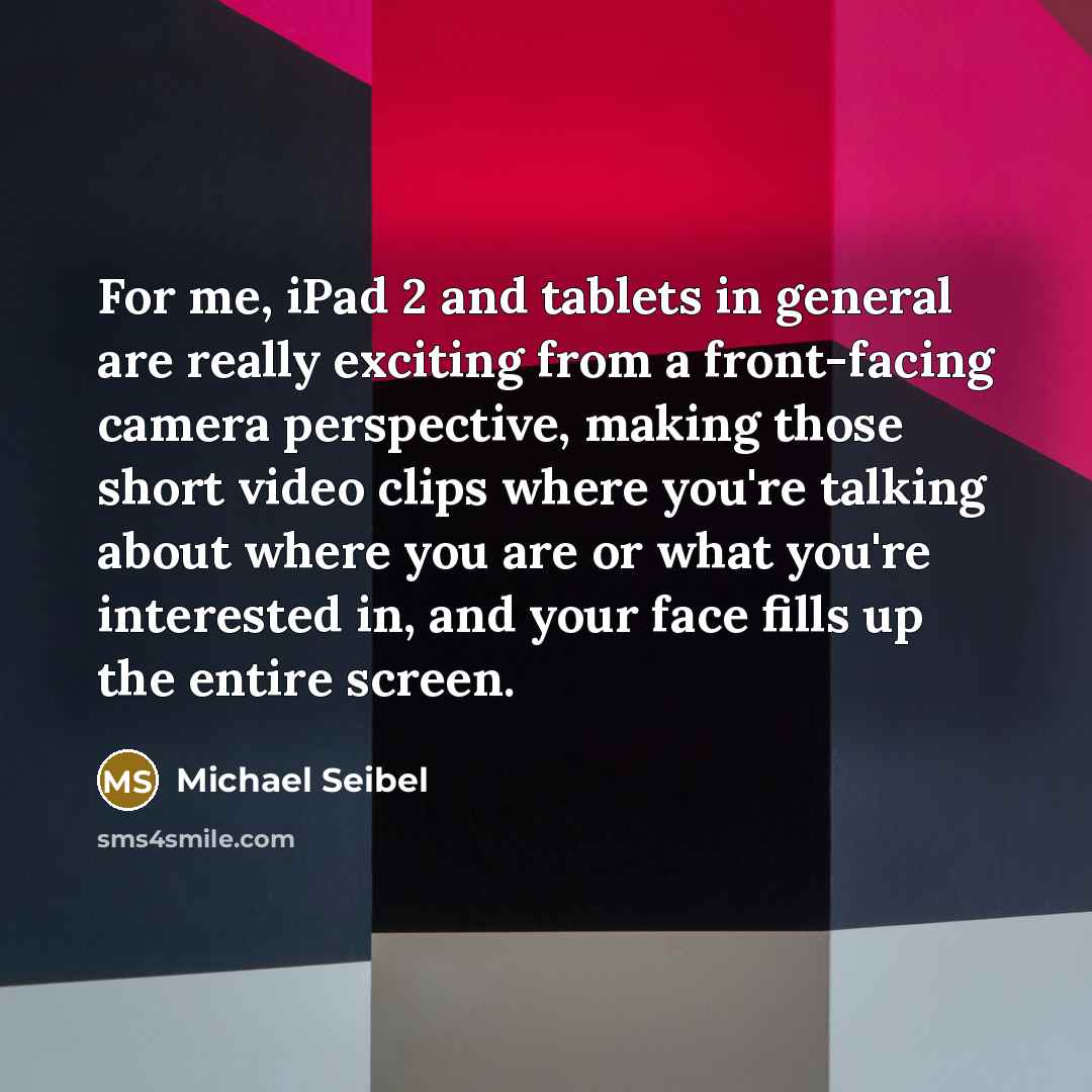“For me, iPad 2 and tablets in general are really exciting from a front-facing camera perspective, making those short video clips where you're talking about where you are or what you're interested in, and your face fills up the entire screen.” quote by Michael Seibel