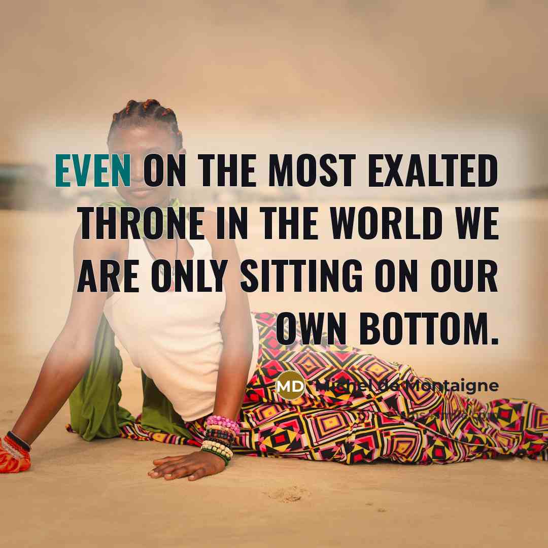 “Even on the most exalted throne in the world we are only sitting on our own bottom.” quote by Michel De Montaigne