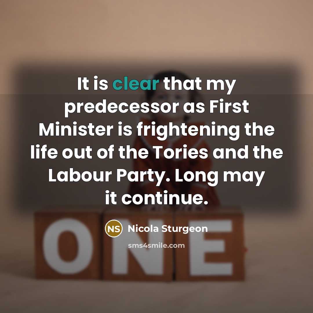 “It is clear that my predecessor as First Minister is frightening the life out of the Tories and the Labour Party. Long may it continue.” quote by Nicola Sturgeon