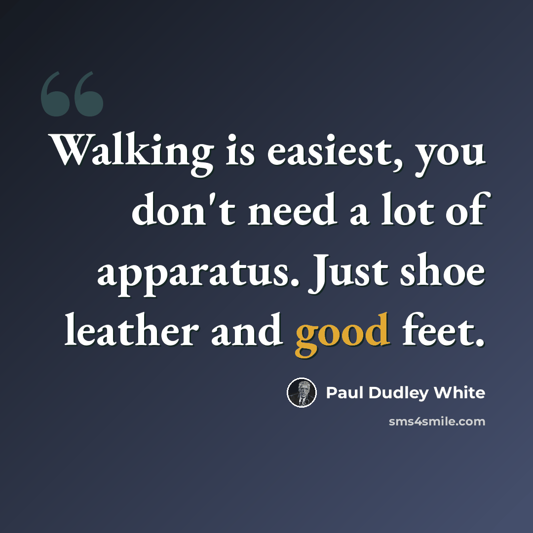 “Walking is easiest, you don't need a lot of apparatus. Just shoe leather and good feet.” quote by Paul Dudley White